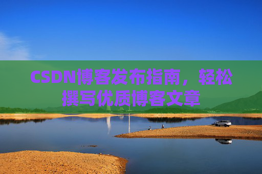 CSDN博客发布指南，轻松撰写优质博客文章